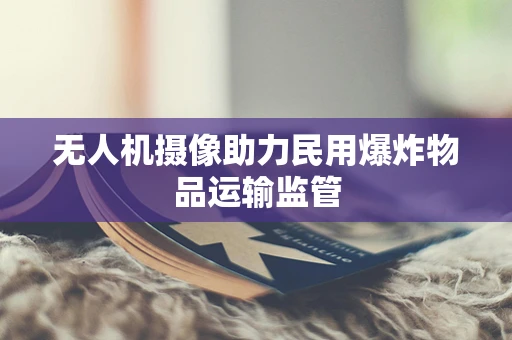 无人机摄像助力民用爆炸物品运输监管