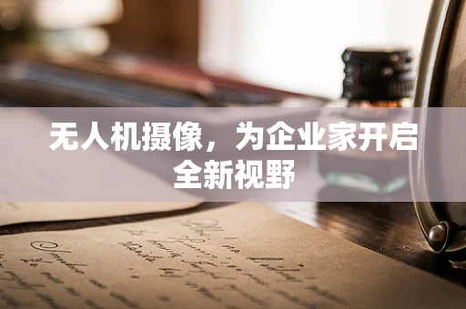 无人机摄像，为企业家开启全新视野