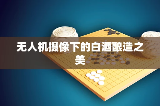 无人机摄像下的白酒酿造之美