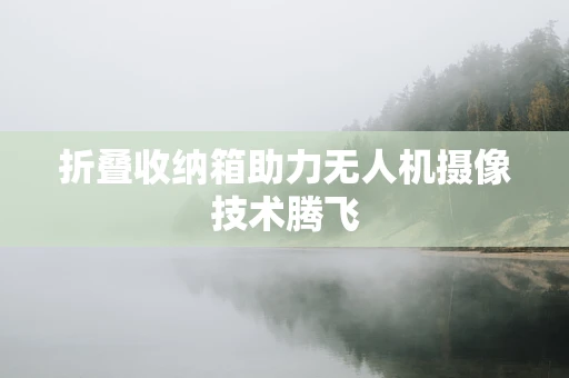 折叠收纳箱助力无人机摄像技术腾飞
