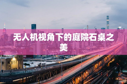 无人机视角下的庭院石桌之美