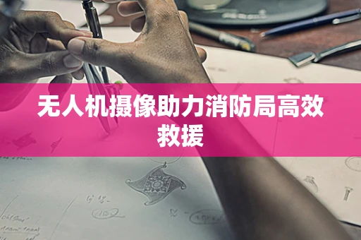 无人机摄像助力消防局高效救援