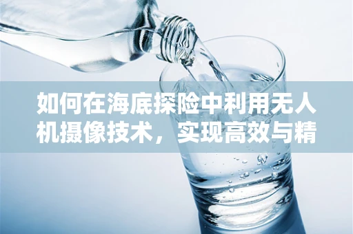 如何在海底探险中利用无人机摄像技术，实现高效与精准的探索？