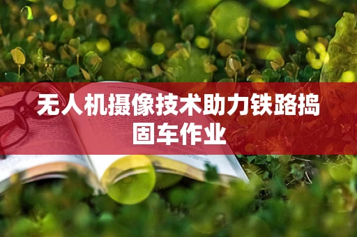 无人机摄像技术助力铁路捣固车作业