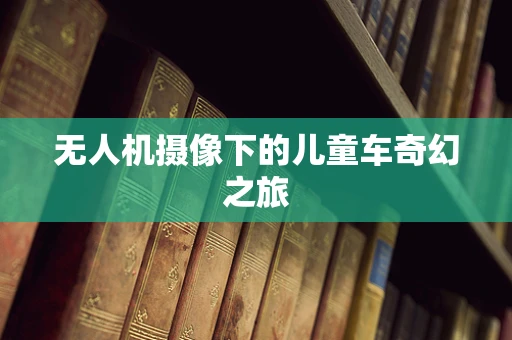 无人机摄像下的儿童车奇幻之旅
