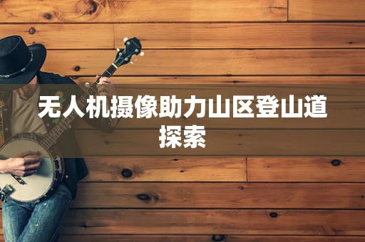 无人机摄像助力山区登山道探索