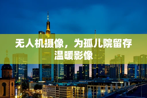 无人机摄像，为孤儿院留存温暖影像