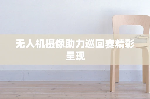 无人机摄像助力巡回赛精彩呈现
