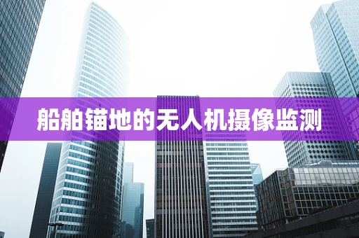 船舶锚地的无人机摄像监测