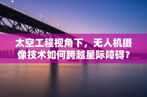 太空工程视角下，无人机摄像技术如何跨越星际障碍？