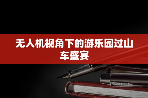 无人机视角下的游乐园过山车盛宴