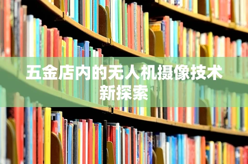 五金店内的无人机摄像技术新探索