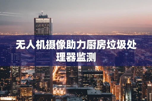 无人机摄像助力厨房垃圾处理器监测