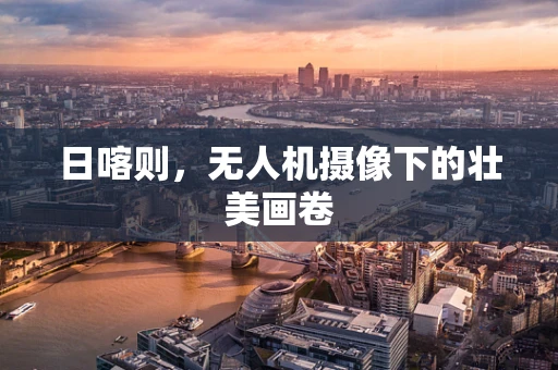 日喀则，无人机摄像下的壮美画卷