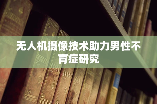 无人机摄像技术助力男性不育症研究