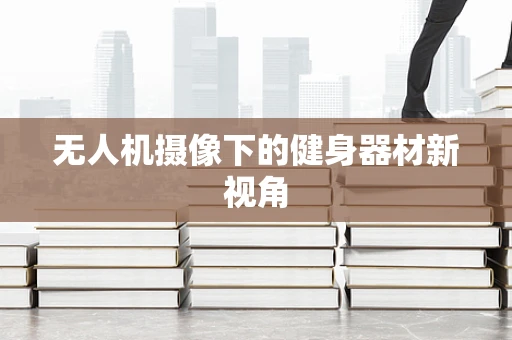 无人机摄像下的健身器材新视角