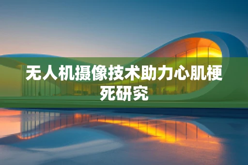 无人机摄像技术助力心肌梗死研究
