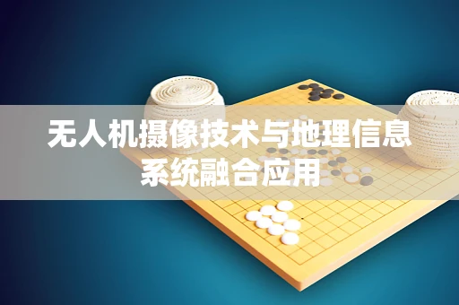 无人机摄像技术与地理信息系统融合应用
