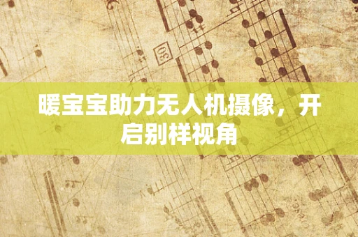 暖宝宝助力无人机摄像，开启别样视角