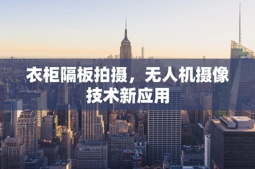 衣柜隔板拍摄，无人机摄像技术新应用