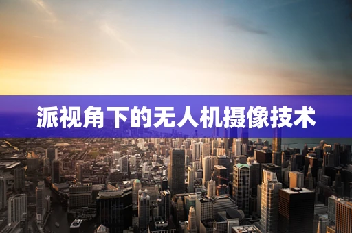 派视角下的无人机摄像技术
