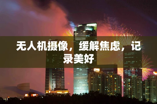 无人机摄像，缓解焦虑，记录美好