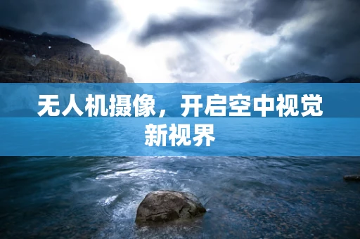 无人机摄像，开启空中视觉新视界