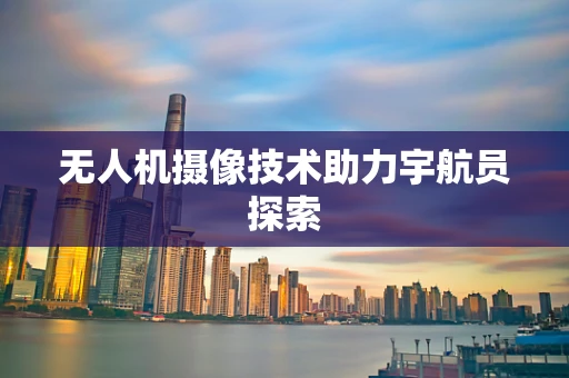无人机摄像技术助力宇航员探索