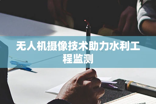 无人机摄像技术助力水利工程监测