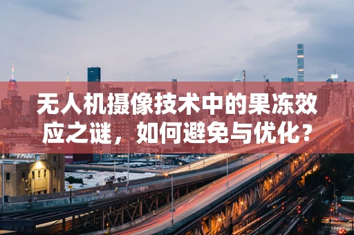 无人机摄像技术中的果冻效应之谜，如何避免与优化？