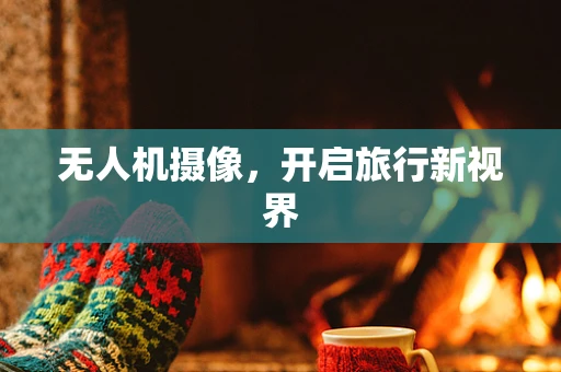 无人机摄像，开启旅行新视界