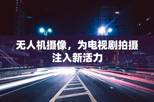 无人机摄像，为电视剧拍摄注入新活力