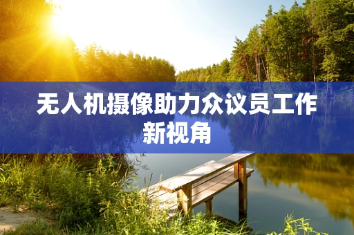 无人机摄像助力众议员工作新视角