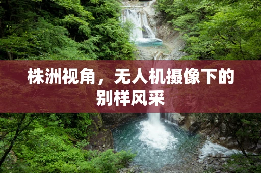 株洲视角，无人机摄像下的别样风采