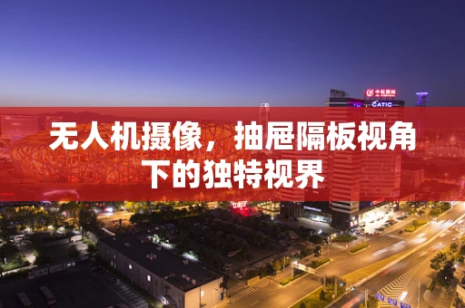 无人机摄像，抽屉隔板视角下的独特视界