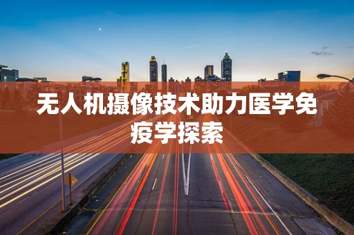 无人机摄像技术助力医学免疫学探索