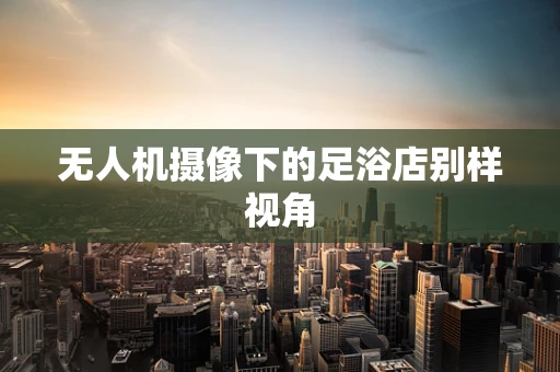 无人机摄像下的足浴店别样视角