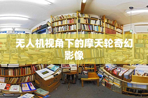 无人机视角下的摩天轮奇幻影像
