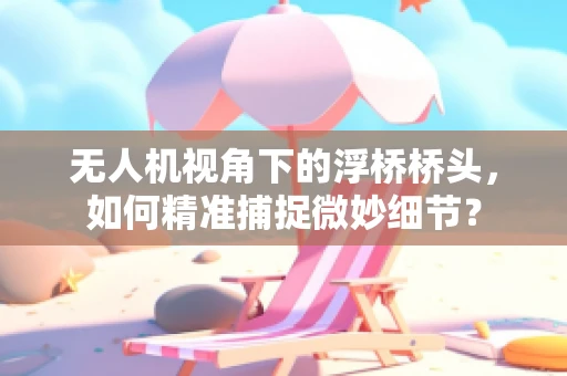 无人机视角下的浮桥桥头，如何精准捕捉微妙细节？