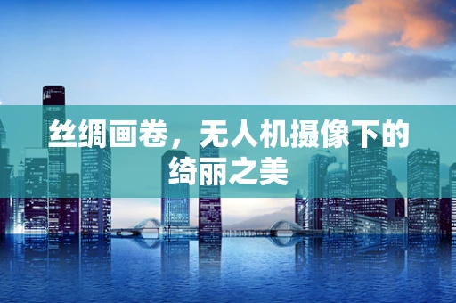 丝绸画卷，无人机摄像下的绮丽之美