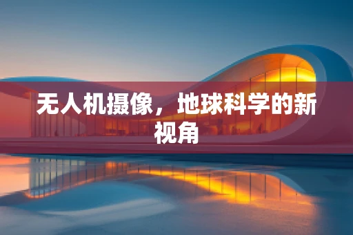 无人机摄像，地球科学的新视角