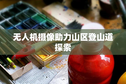 无人机摄像助力山区登山道探索