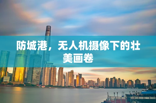防城港，无人机摄像下的壮美画卷