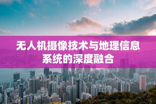 无人机摄像技术与地理信息系统的深度融合
