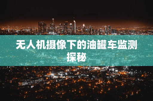 无人机摄像下的油罐车监测探秘