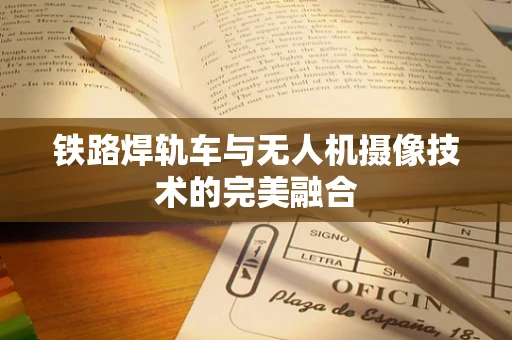 铁路焊轨车与无人机摄像技术的完美融合