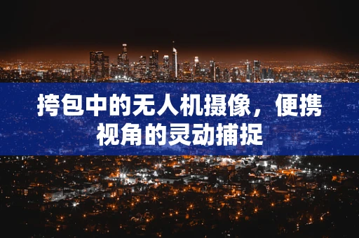 挎包中的无人机摄像，便携视角的灵动捕捉