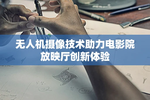 无人机摄像技术助力电影院放映厅创新体验