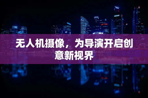 无人机摄像，为导演开启创意新视界