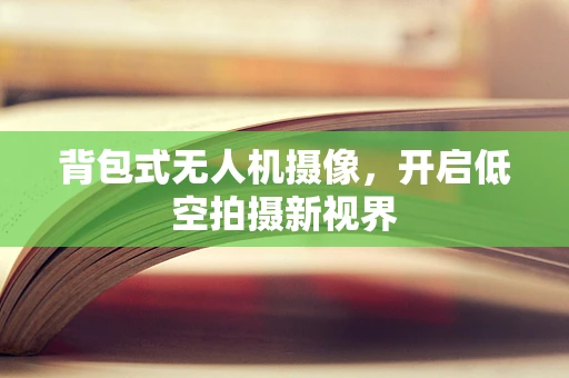 背包式无人机摄像，开启低空拍摄新视界